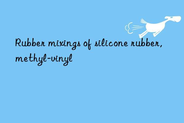rubber mixings of silicone rubber,methyl-vinyl
