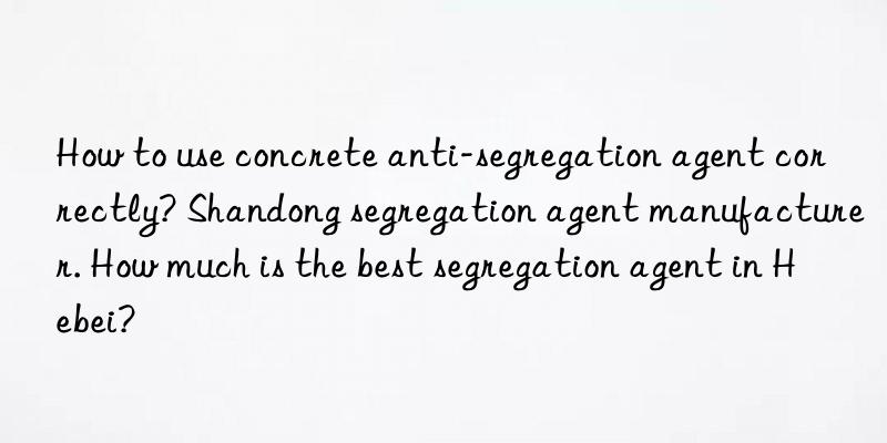 how to use concrete anti-segregation agent correctly? shandong segregation agent manufacturer. how much is the best segregation agent in hebei?