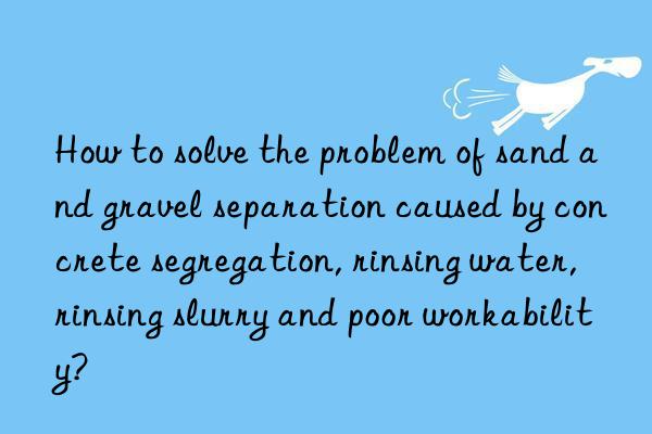 how to solve the problem of sand and gravel separation caused by concrete segregation, rinsing water, rinsing slurry and poor workability?