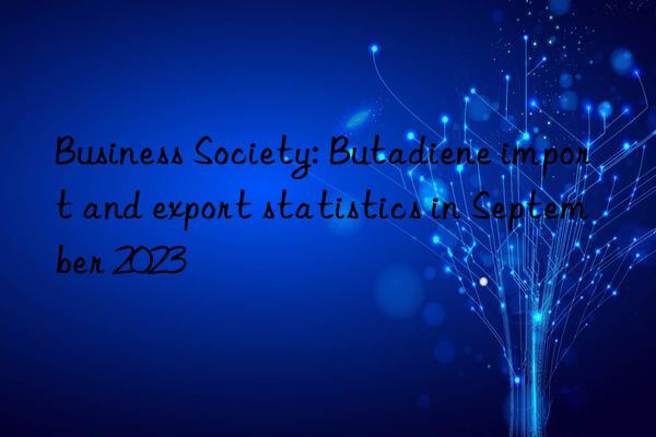business society: butadiene import and export statistics in september 2023