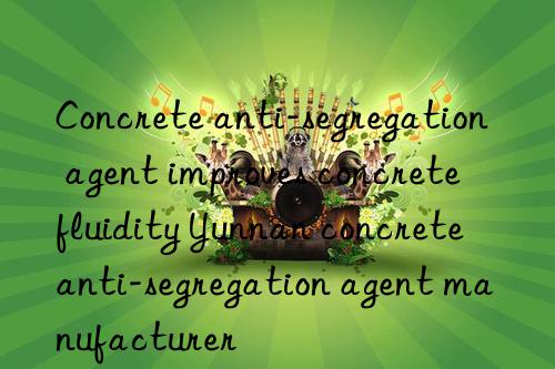 concrete anti-segregation agent improves concrete fluidity yunnan concrete anti-segregation agent manufacturer