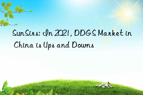 sunsirs: in 2021, ddgs market in china is ups and ns
