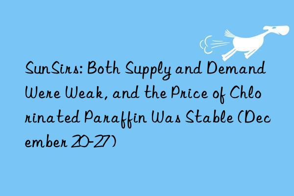sunsirs: both supply and demand were weak, and the price of chlorinated paraffin was stable (december 20-27)
