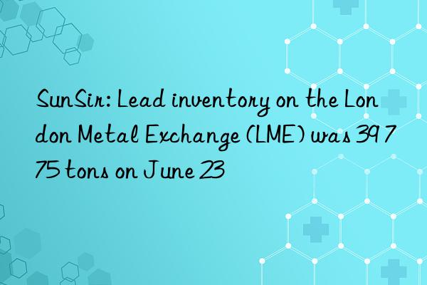 sunsir: lead inventory on the london metal exchange (lme) was 39 775 tons on june 23