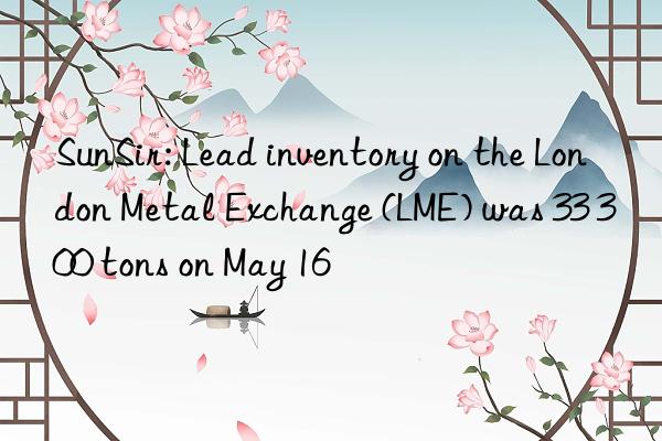 sunsir: lead inventory on the london metal exchange (lme) was 33 300 tons on may 16