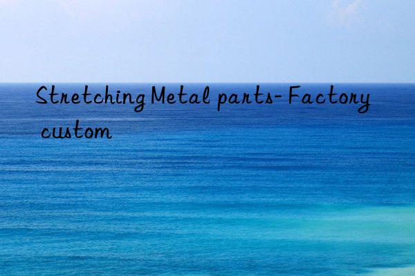 stretching metal parts- factory custom