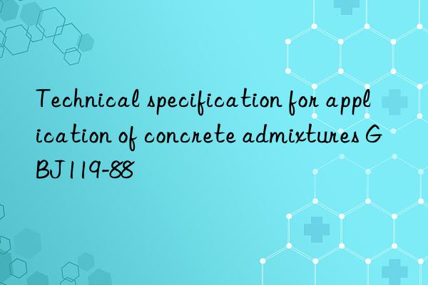 technical specification for application of concrete admixtures gbj119-88