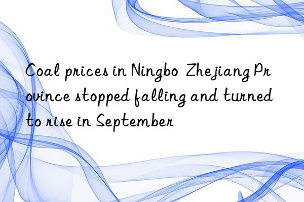 coal prices in ningbo  zhejiang province stopped falling and turned to rise in september
