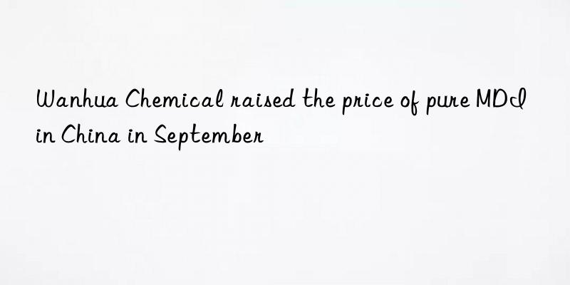  chemical raised the price of pure mdi in china in september