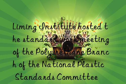 liming institute hosted the standard work meeting of the polyurethane branch of the national plastic standards committee