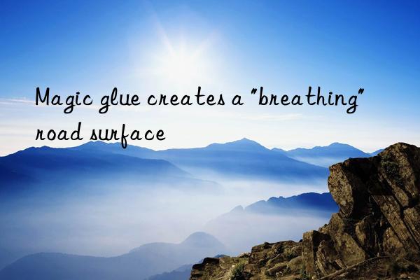 magic glue creates a "breathing" road surface
