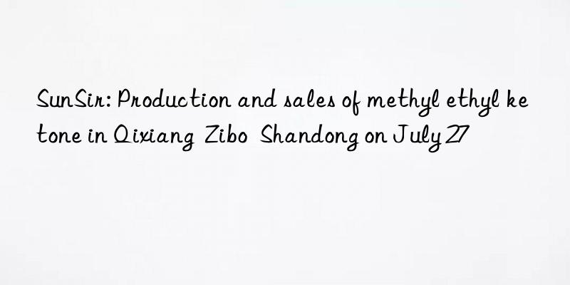 sunsir: production and sales of methyl ethyl ketone in qixiang  zibo  shandong on july 27