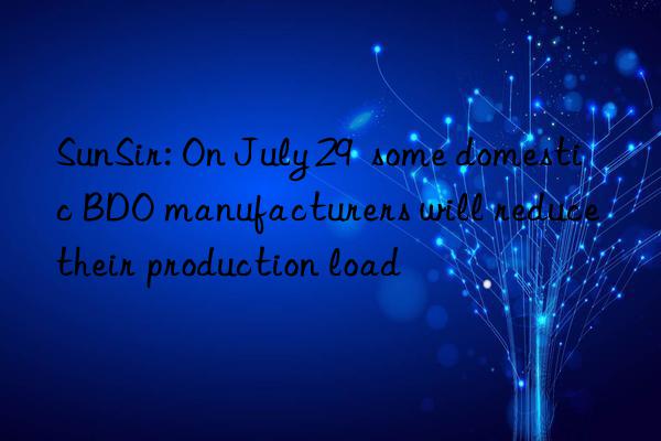 sunsir: on july 29 some domestic bdo manufacturers will reduce their production load