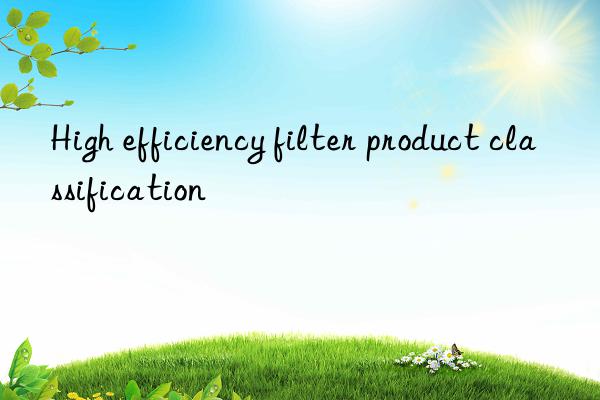 high efficiency filter product classification