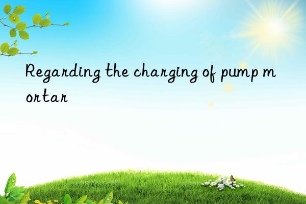 regarding the charging of pump mortar