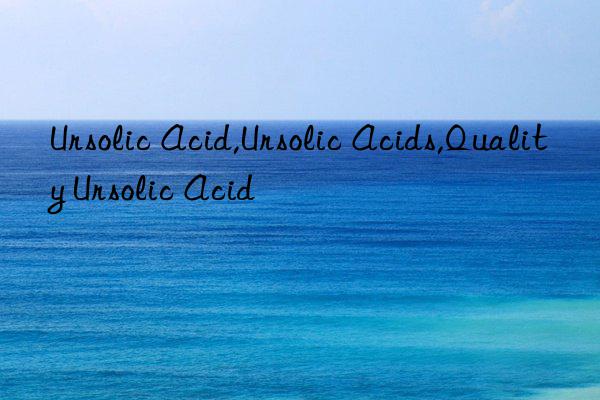 ursolic acid,ursolic acids,quality ursolic acid