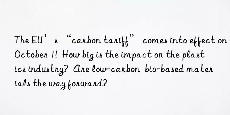 the eu’s “carbon tariff” comes into effect on october 1!  how big is the impact on the plastics industry?  are low-carbon  bio-based materials the way forward?