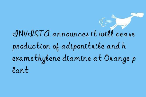 invista announces it will cease production of adiponitrile and hexamethylene diamine at orange plant