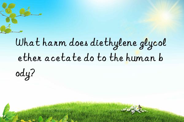 what harm does diethylene glycol ether acetate do to the human body?