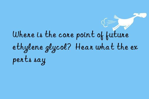 where is the core point of future ethylene glycol?  hear what the experts say
