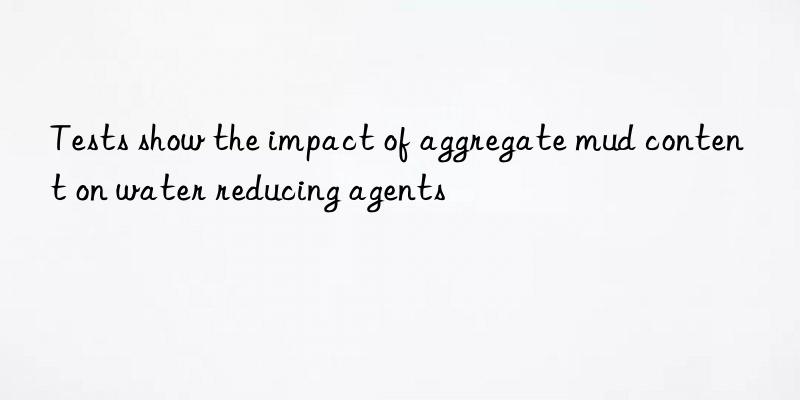 tests show the impact of aggregate mud content on water reducing agents