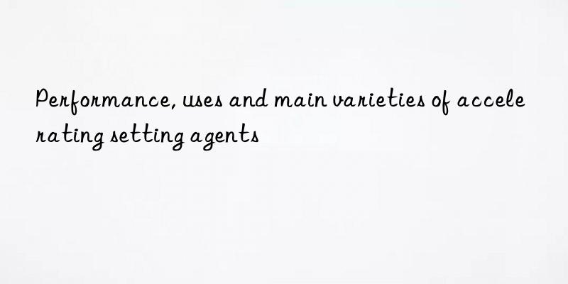performance, uses and main varieties of accelerating setting agents