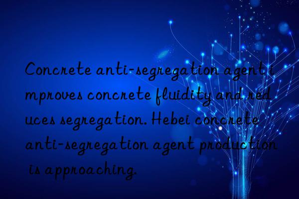 concrete anti-segregation agent improves concrete fluidity and reduces segregation. hebei concrete anti-segregation agent production is approaching.