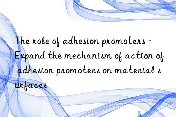 the role of adhesion promoters - expand the mechanism of action of adhesion promoters on material surfaces