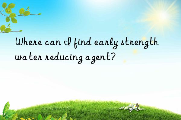 where can i find early strength water reducing agent?