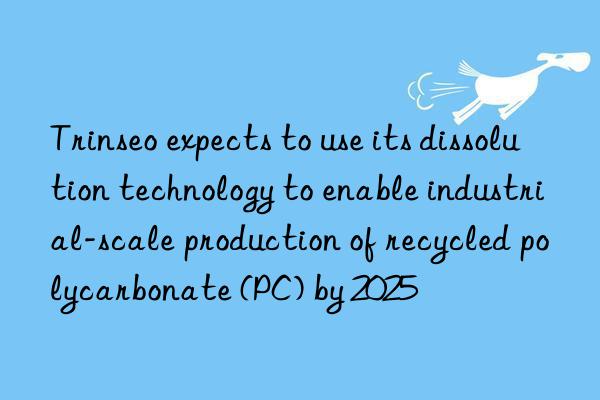 trinseo expects to use its dissolution technology to enable industrial-scale production of recycled polycarbonate (pc) by 2025