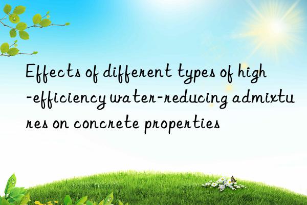 effects of different types of high-efficiency water-reducing admixtures on concrete properties