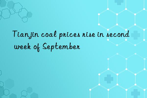 tianjin coal prices rise in second week of september