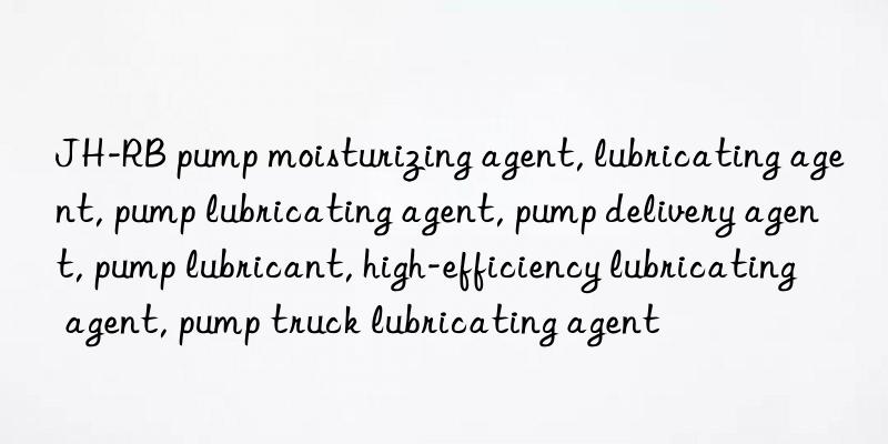 jh-rb pump moisturizing agent, lubricating agent, pump lubricating agent, pump delivery agent, pump lubricant, high-efficiency lubricating agent, pump truck lubricating agent