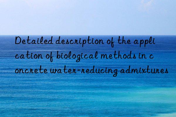 detailed description of the application of biological methods in concrete water-reducing admixtures