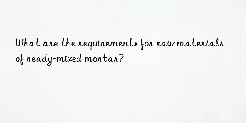 what are the requirements for raw materials of ready-mixed mortar?