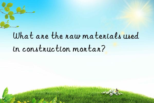 what are the raw materials used in construction mortar?