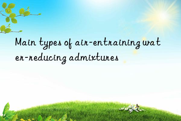 main types of air-entraining water-reducing admixtures
