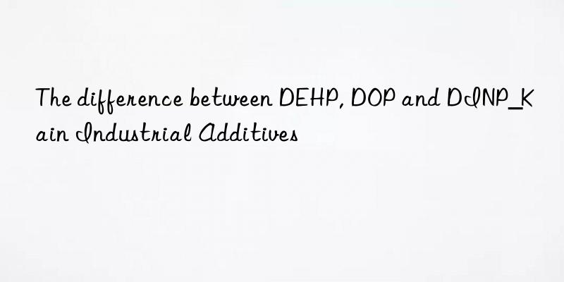 the difference between dehp, dop and dinp_kain industrial additives