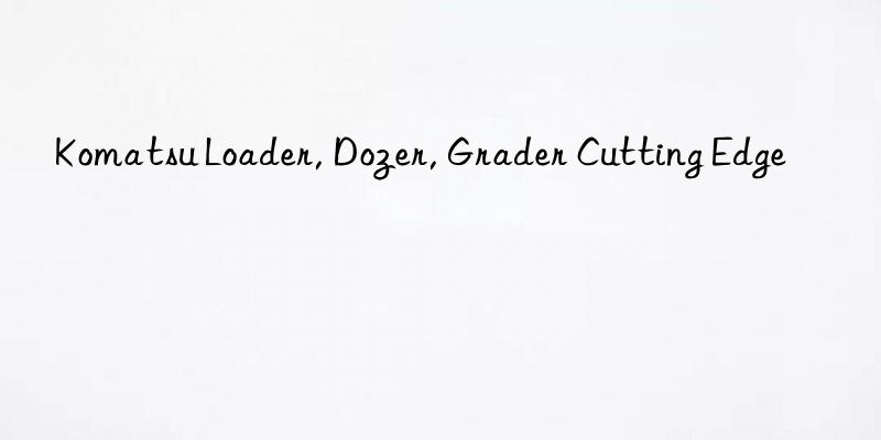 komatsu loader, dozer, grader cutting edge