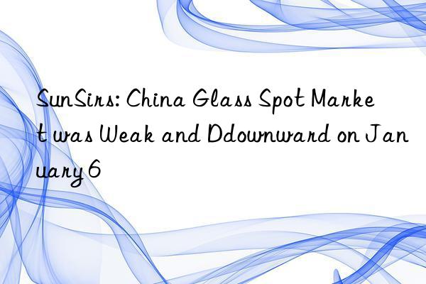 sunsirs: china glass spot market was weak and dnward on january 6