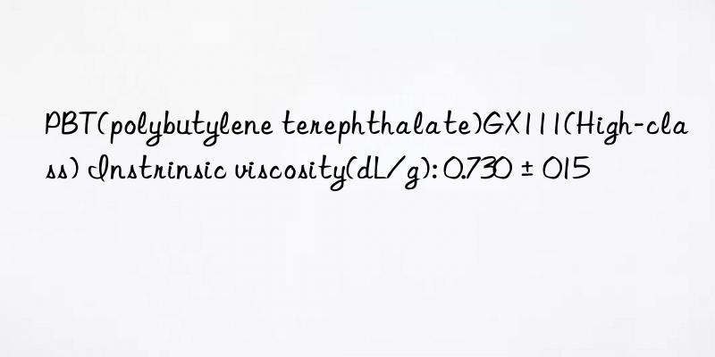 pbt(polybutylene terephthalate)gx111(high-class) instrinsic viscosity(dl/g): 0.730±015