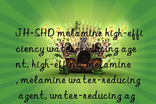 jh-shd melamine high-efficiency water-reducing agent, high-efficiency water-reducing agent, melamine, melamine water-reducing agent, water-reducing agent