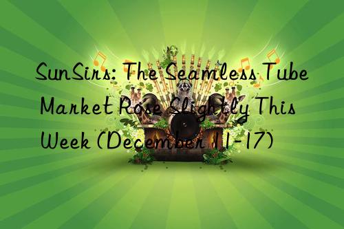 sunsirs: the seamless tube market rose slightly this week (december 11-17)
