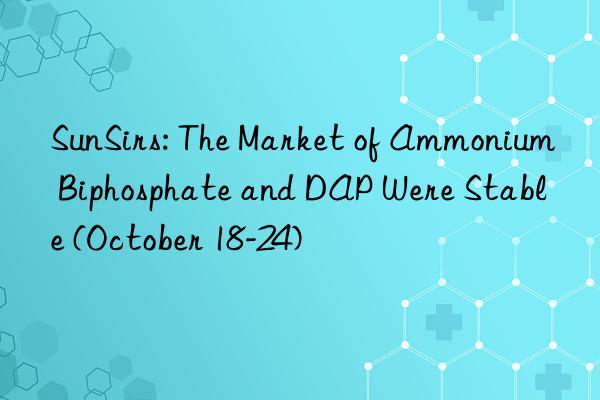sunsirs: the market of ammonium biphosphate and dap were stable (october 18-24)