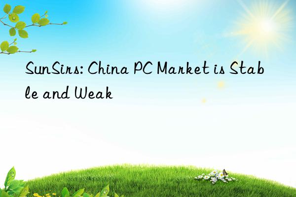 sunsirs: china pc market is stable and weak
