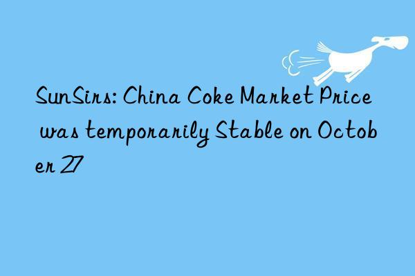sunsirs: china coke market price was temporarily stable on october 27