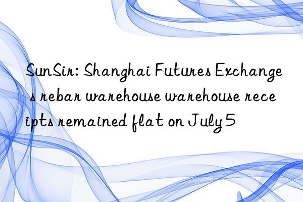 sunsir: shanghai futures exchange s rebar warehouse warehouse receipts remained flat on july 5