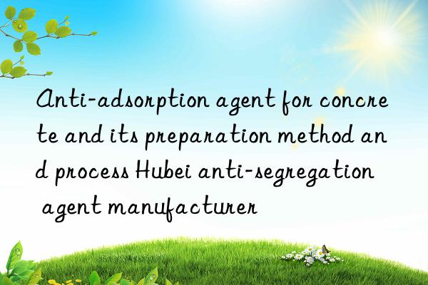 anti-adsorption agent for concrete and its preparation method and process hubei anti-segregation agent manufacturer
