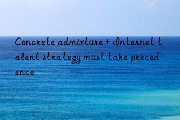 concrete admixture + internet talent strategy must take precedence