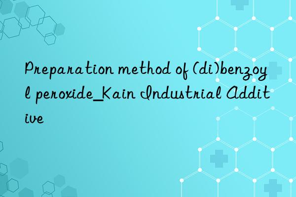 preparation method of (di)benzoyl peroxide_kain industrial additive